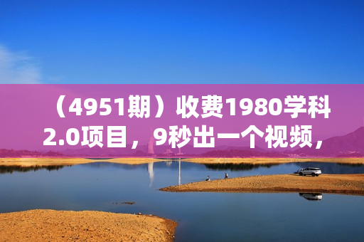 （4951期）收费1980学科2.0项目，9秒出一个视频，一天成交10个99，让你少走弯路，直达成交