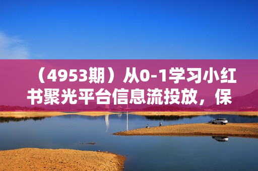 （4953期）从0-1学习小红书聚光平台信息流投放，保姆级入门教程