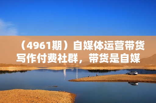 （4961期）自媒体运营带货写作付费社群，带货是自媒体人必须掌握的能力