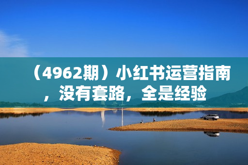 （4962期）小红书运营指南，没有套路，全是经验