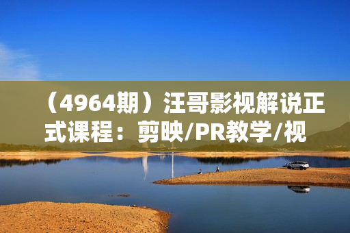 （4964期）汪哥影视解说正式课程：剪映/PR教学/视解说剪辑5大黄金法则/全流程剪辑7把利器等等