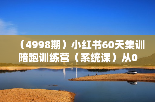 （4998期）小红书60天集训陪跑训练营（系统课）从0打造能赚钱的账号