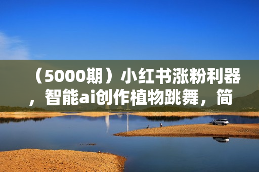 （5000期）小红书涨粉利器，智能ai创作植物跳舞，简单快捷，无脑操作，日入300+