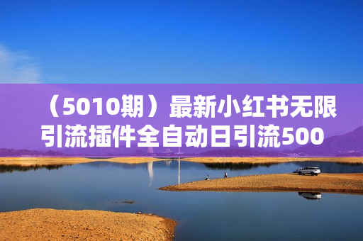 （5010期）最新小红书无限引流插件全自动日引流500+创业粉，轻松日入3k+，内含免费软件