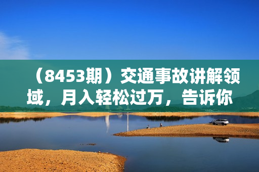 （8453期）交通事故讲解领域，月入轻松过万，告诉你如何获取源源不断原创素材，视