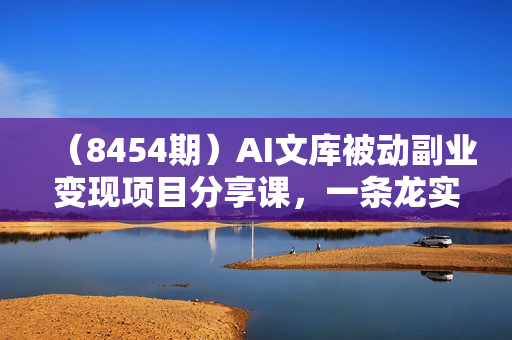 （8454期）AI文库被动副业变现项目分享课，一条龙实操玩法分享给你