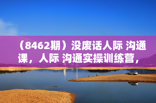 （8462期）没废话人际 沟通课，人际 沟通实操训练营，无需好口才解决沟通难问题（26节