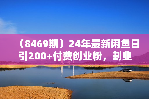 （8469期）24年最新闲鱼日引200+付费创业粉，割韭菜每天5000+收益实操教程！
