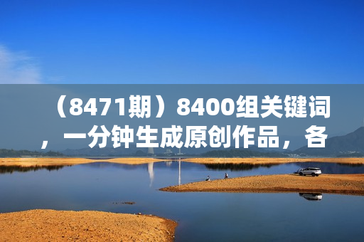 （8471期）8400组关键词，一分钟生成原创作品，各大短视频平台暴力转化变现