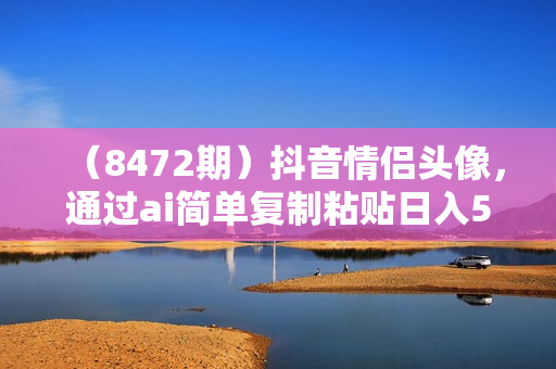 （8472期）抖音情侣头像，通过ai简单复制粘贴日入500+