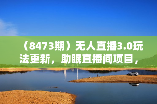 （8473期）无人直播3.0玩法更新，助眠直播间项目，单号收益200+，暴力冷门蓝海项目！