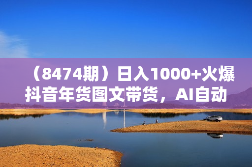 （8474期）日入1000+火爆抖音年货图文带货，AI自动生成自己的年货原创图文