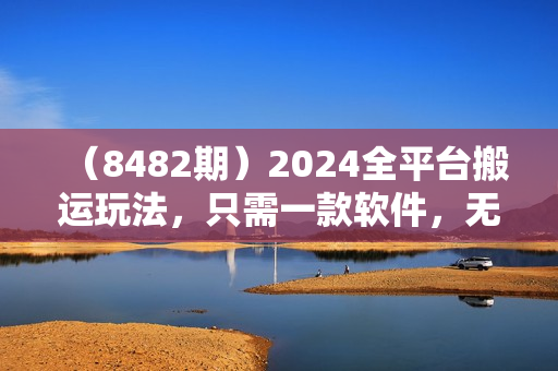 （8482期）2024全平台搬运玩法，只需一款软件，无脑输出，新手也能月入2W＋
