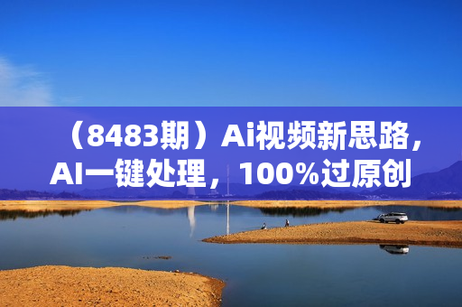 （8483期）Ai视频新思路，AI一键处理，100%过原创，单视频热度上百万，双向多平台变现