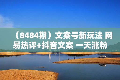 （8484期）文案号新玩法 网易热评+抖音文案 一天涨粉1000+ 多种变现模式 泛粉也可变现