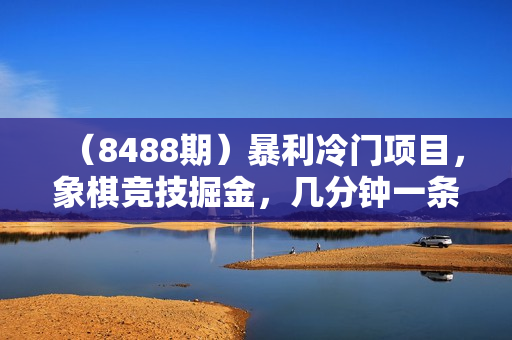 （8488期）暴利冷门项目，象棋竞技掘金，几分钟一条原创视频，傻瓜式操作
