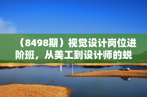 （8498期）视觉设计岗位进阶班，从美工到设计师的蜕变（4节视频课程）
