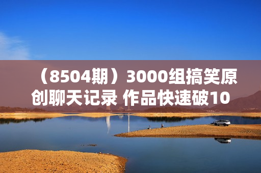 （8504期）3000组搞笑原创聊天记录 作品快速破10万播放 多渠道变现