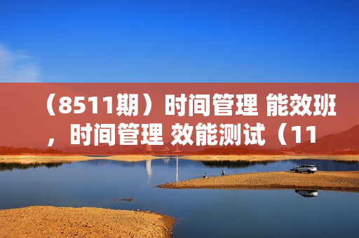 （8511期）时间管理 能效班，时间管理 效能测试（11节课）