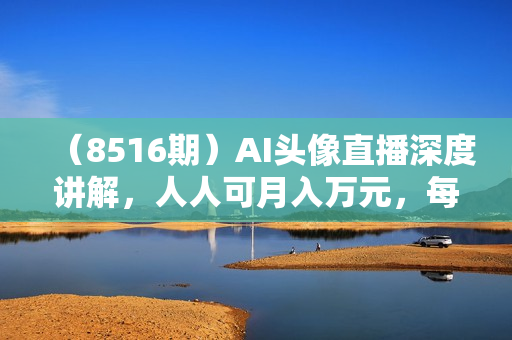 （8516期）AI头像直播深度讲解，人人可月入万元，每天三小时改变你的现状！