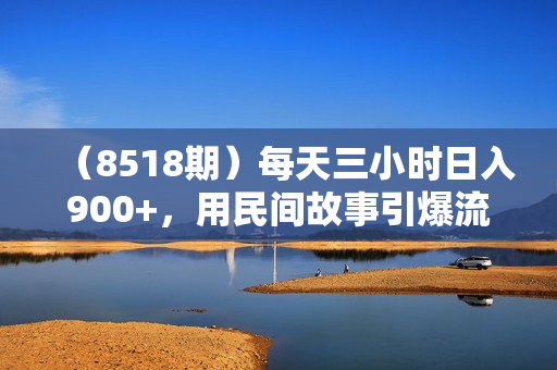 （8518期）每天三小时日入900+，用民间故事引爆流量，多重变现（超多素材+剪辑技法）
