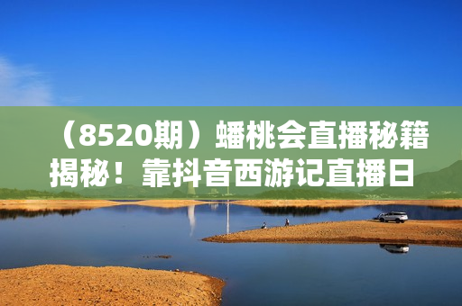 （8520期）蟠桃会直播秘籍揭秘！靠抖音西游记直播日入1000+零基础创业，赠保姆级教程