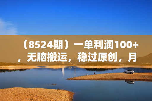 （8524期）一单利润100+，无脑搬运，稳过原创，月入1w+
