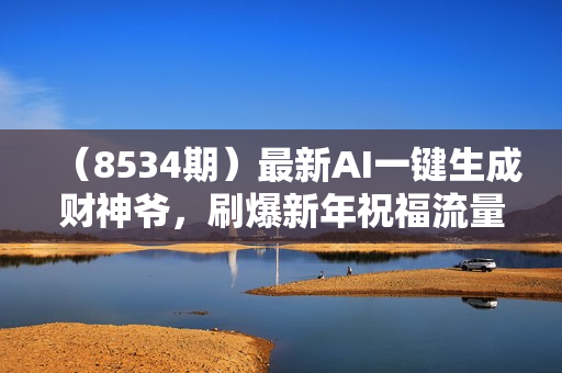 （8534期）最新AI一键生成财神爷，刷爆新年祝福流量，一天变现2000+