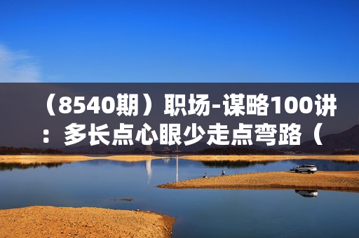 （8540期）职场-谋略100讲：多长点心眼少走点弯路（100节视频课）