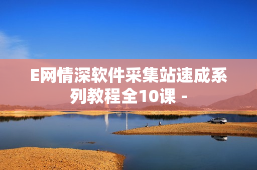 E网情深软件采集站速成系列教程全10课 -