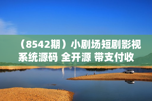 （8542期）小剧场短剧影视系统源码 全开源 带支付收益+会员机制+代理推广等模式【