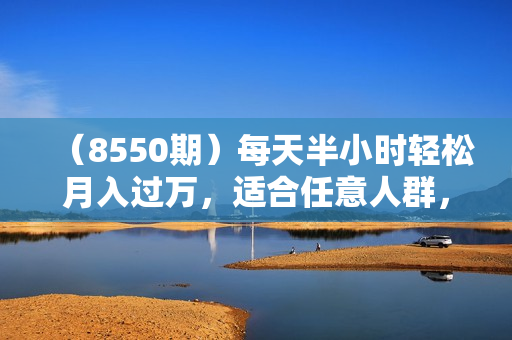 （8550期）每天半小时轻松月入过万，适合任意人群，小白无脑操作，AI条条原创视频