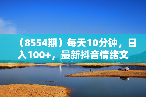 （8554期）每天10分钟，日入100+，最新抖音情绪文案视频变现一条龙（附6G素材及软件）