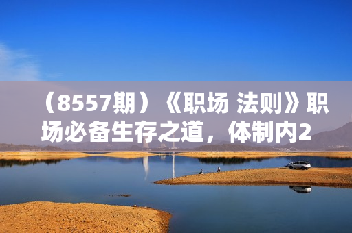 （8557期）《职场 法则》职场必备生存之道，体制内20年 工作经验总结（17节课）