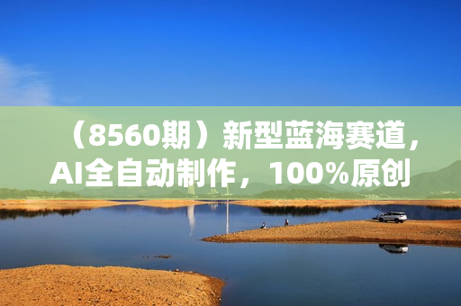 （8560期）新型蓝海赛道，AI全自动制作，100%原创视频，小白轻松上手，单日收益2000+