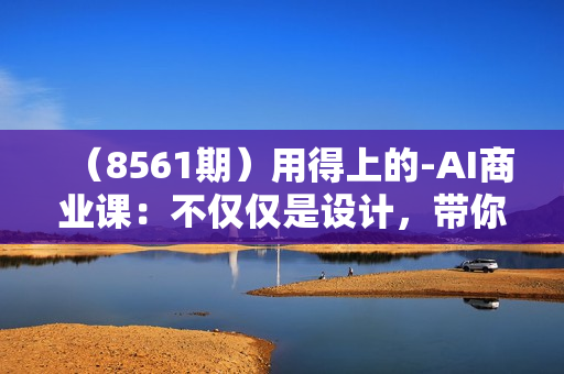 （8561期）用得上的-AI商业课：不仅仅是设计，带你商业化-带你思考-带你落地-全网最全