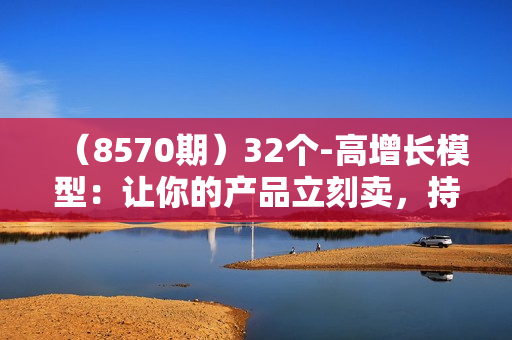 （8570期）32个-高增长模型：让你的产品立刻卖，持续一直卖，一直卖