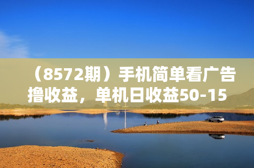 （8572期）手机简单看广告撸收益，单机日收益50-150+，有手机就能做，可批量放大