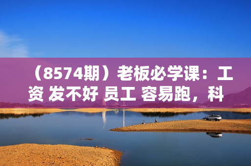 （8574期）老板必学课：工资 发不好 员工 容易跑，科学设置薪酬 让天下英才为你所用