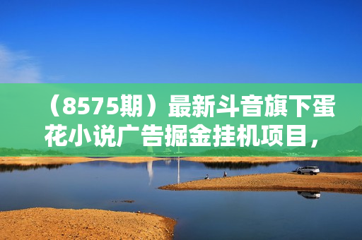 （8575期）最新斗音旗下蛋花小说广告掘金挂机项目，卡包看广告，单机一天20-30+【