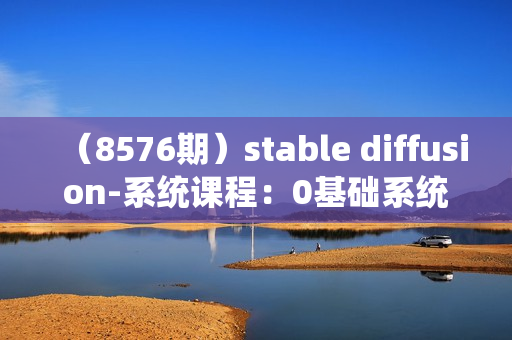 （8576期）stable diffusion-系统课程：0基础系统性学习AI绘画，小白也能轻松上手