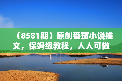 （8581期）原创番茄小说推文，保姆级教程，人人可做，日入2700+
