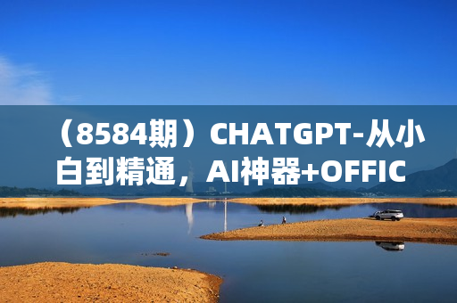 （8584期）CHATGPT-从小白到精通，AI神器+OFFICE全家桶，助力10倍提升工作效率