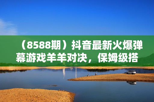 （8588期）抖音最新火爆弹幕游戏羊羊对决，保姆级搭建开播教程，撸音浪直接撸到爽！