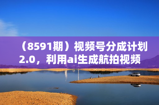 （8591期）视频号分成计划2.0，利用ai生成航拍视频，单号日收益500+