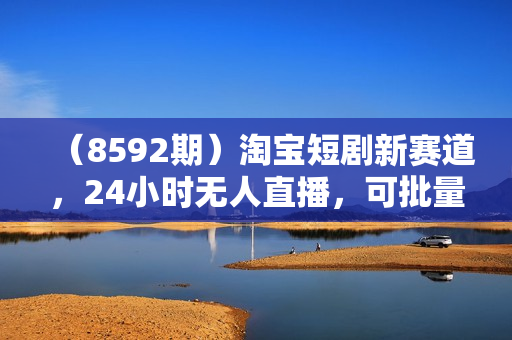 （8592期）淘宝短剧新赛道，24小时无人直播，可批量操作