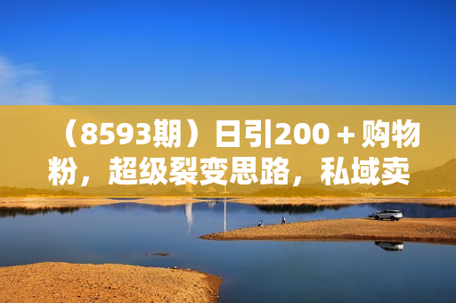 （8593期）日引200＋购物粉，超级裂变思路，私域卖货新玩法