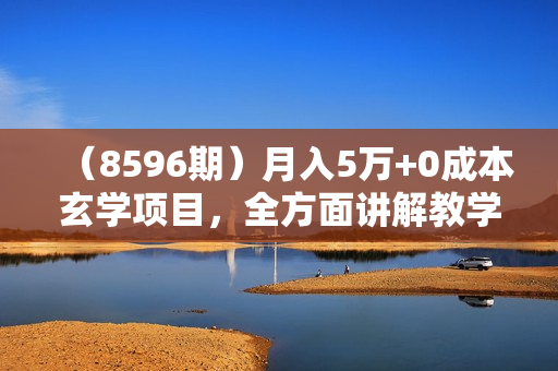 （8596期）月入5万+0成本玄学项目，全方面讲解教学，0-1搭建全流程（全）小白暴力掘金