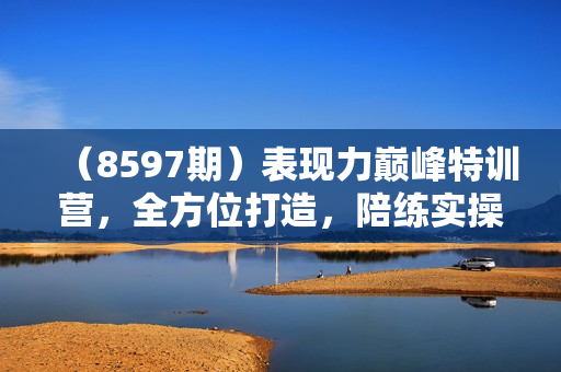 （8597期）表现力巅峰特训营，全方位打造，陪练实操赋能（21节课）