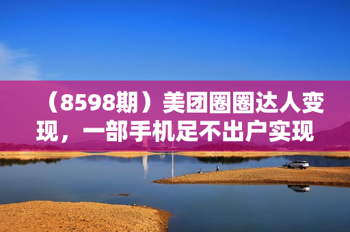 （8598期）美团圈圈达人变现，一部手机足不出户实现经济自由。适合大学生和宝妈，